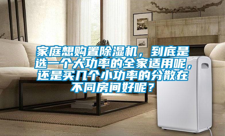 家庭想購置除濕機(jī),到底是選一個(gè)大功率的全家適用呢,還是買幾個(gè)小功率的分散在不同房間好呢?