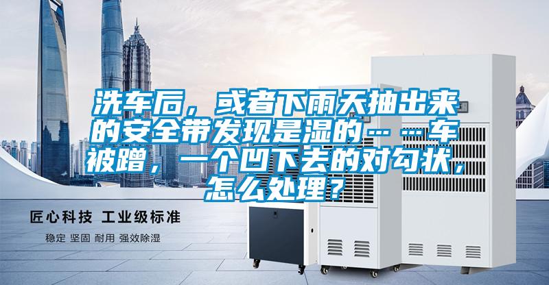 洗車后，或者下雨天抽出來的安全帶發(fā)現(xiàn)是濕的……車被蹭，一個(gè)凹下去的對勾狀，怎么處理？