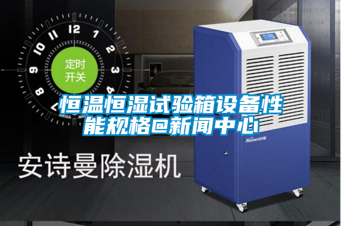 恒溫恒濕試驗箱設備性能規(guī)格@新聞中心