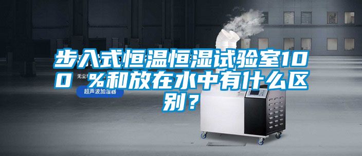 步入式恒溫恒濕試驗(yàn)室100 %和放在水中有什么區(qū)別？