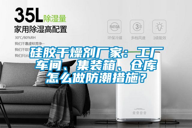 硅膠干燥劑廠家：工廠車間、集裝箱、倉庫怎么做防潮措施？